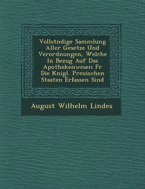 Vollst�ndige Sammlung Aller Gesetze Und Verordnungen, Welche In Bezug Auf Das Apothekenwesen F�r Die K�nigl. Preu�ischen S by August Wilhelm Lindes