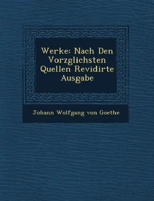 Werke: Nach Den Vorz Glichsten Quellen Revidirte Ausgabe by Johann Wolfgang Von Goethe
