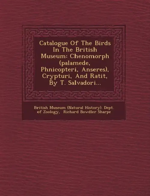 Catalogue of the Birds in the British Museum: Chenomorph (Palamede, Phnicopteri, Anseres), Crypturi, and Ratit, by T. Salvadori... by British Museum (Natural History) Dept, Richard Bowdler Sharpe