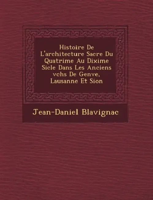 Histoire De L'architecture Sacr�e Du Quatri�me Au Dixi�me Si�cle Dans Les Anciens �v�ch�s De Genʏ by Jean-Daniel Blavignac