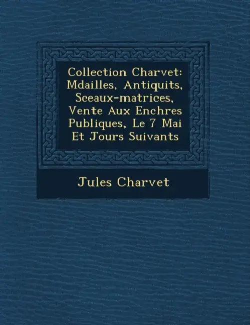 Collection Charvet: M�dailles, Antiquit�s, Sceaux-matrices, Vente Aux Ench�res Publiques, Le 7 Mai Et Jours Suivants by Jules Charvet