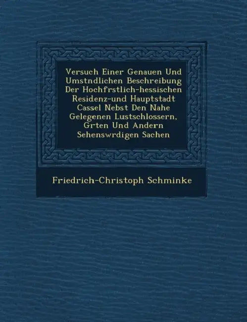 Versuch Einer Genauen Und Umst�ndlichen Beschreibung Der Hochf�rstlich-hessischen Residenz-und Hauptstadt Cassel Nebst Den Nahe Gelegene by Friedrich-Christoph Schminke