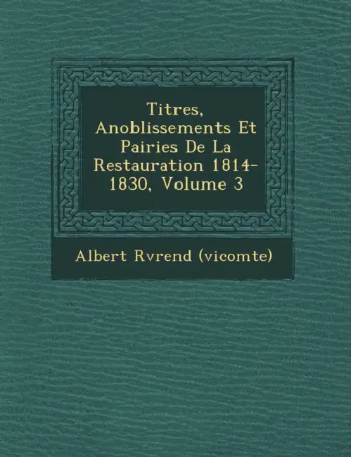 Titres, Anoblissements Et Pairies de la Restauration 1814-1830, Volume 3 by Albert R�v�rend (Vicomte)