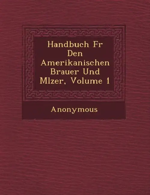 Handbuch F�r Den Amerikanischen Brauer Und M�lzer, Volume 1 by Anonymous