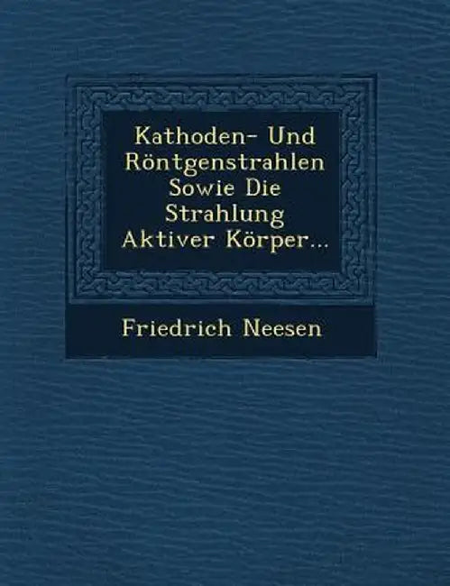 Kathoden- Und Rontgenstrahlen Sowie Die Strahlung Aktiver Korper... by Friedrich Neesen
