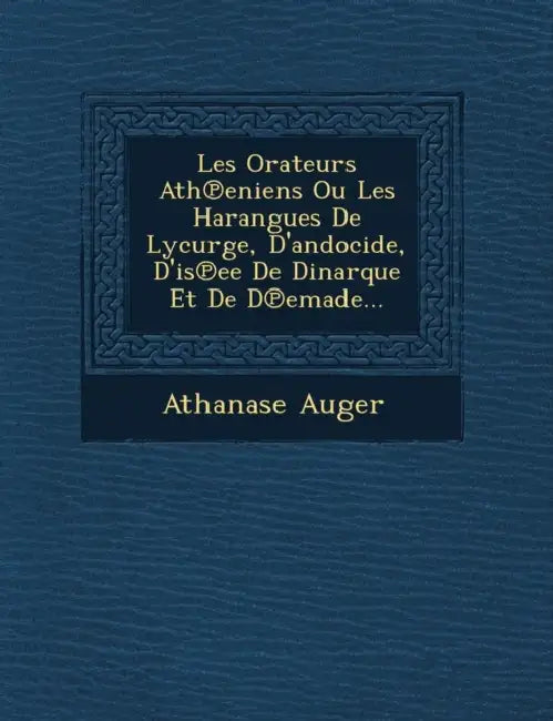 Les Orateurs Ath℗eniens Ou Les Harangues De Lycurge, D'andocide, D'is℗ee De Dinarque Et De D℗emade... by Athanase Auger