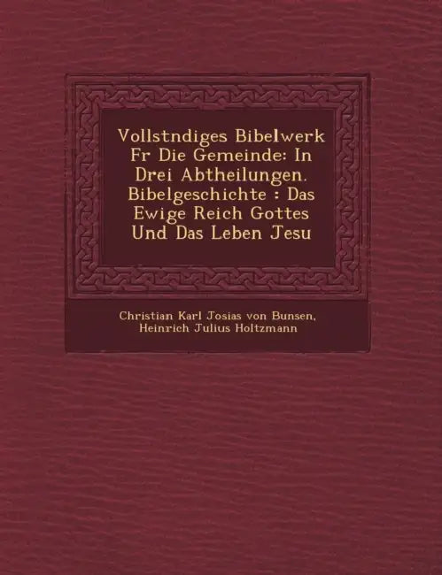 Vollst Ndiges Bibelwerk Fur Die Gemeinde: In Drei Abtheilungen. Bibelgeschichte: Das Ewige Reich Gottes Und Das Leben Jesu by Christian Karl Josias Freihe Von Bunsen, Heinrich Julius Holtzmann