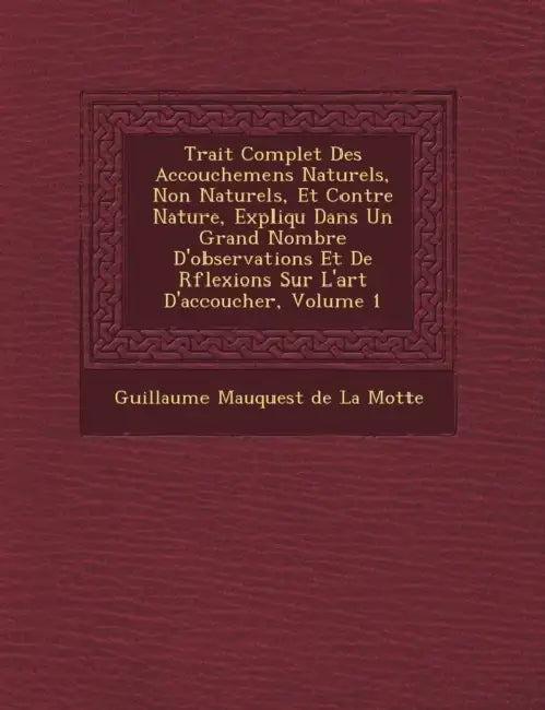 Trait� Complet Des Accouchemens Naturels, Non Naturels, Et Contre Nature, Expliqu� Dans Un Grand Nombre D'observations Et De R�fl by Guillaume Mauquest de la Motte