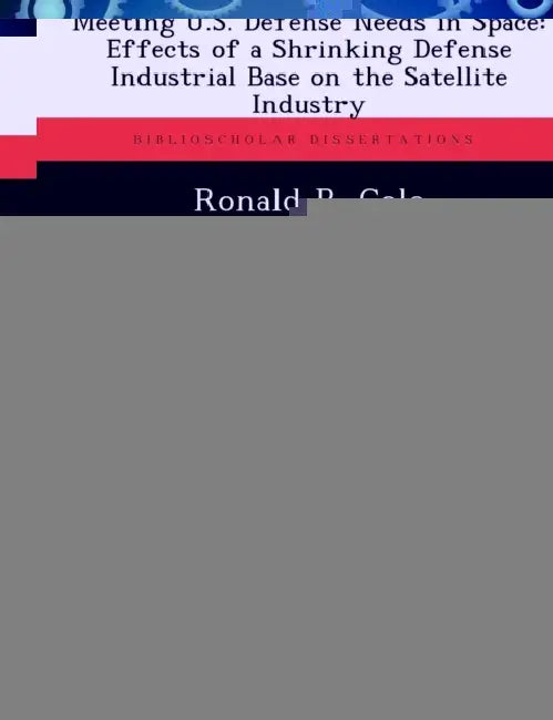 Meeting U.S. Defense Needs in Space: Effects of a Shrinking Defense Industrial Base on the Satellite Industry by Ronald B. Cole