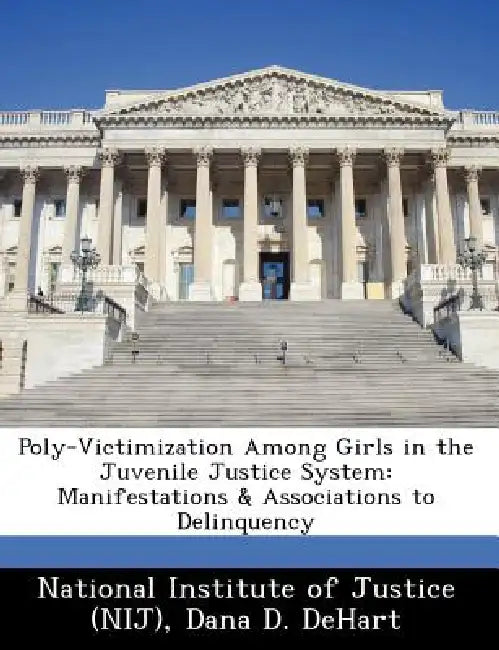 Poly-Victimization Among Girls in the Juvenile Justice System: Manifestations & Associations to Delinquency by Dana D. Dehart, National Institute of Justice (Nij)