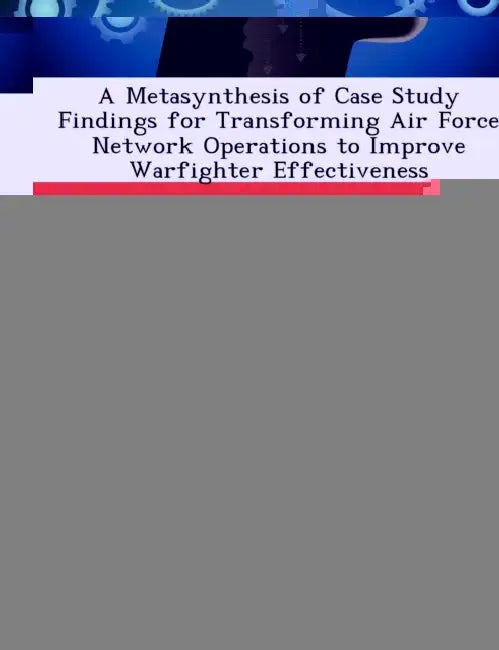 A Metasynthesis of Case Study Findings for Transforming Air Force Network Operations to Improve Warfighter Effectiveness by Kenneth V. Peifer