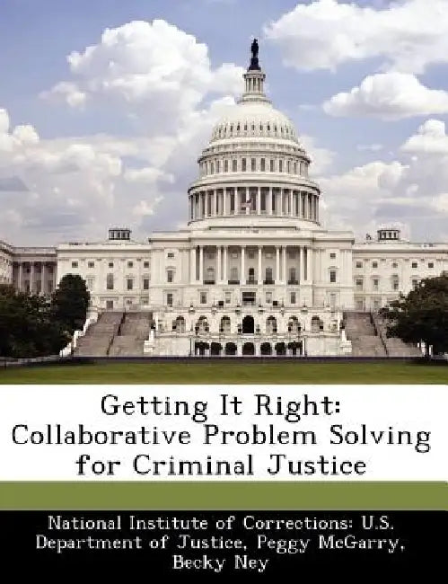 Getting It Right: Collaborative Problem Solving for Criminal Justice by National Institute of Corrections U. S., Peggy McGarry, Becky Ney