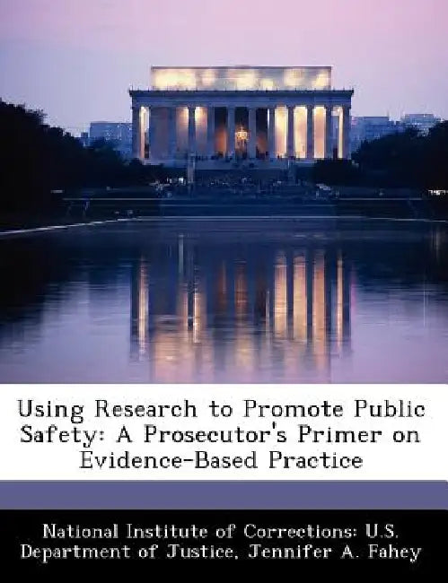 Using Research to Promote Public Safety: A Prosecutor's Primer on Evidence-Based Practice by Jennifer A. Fahey, National Institute of Corrections U. S.