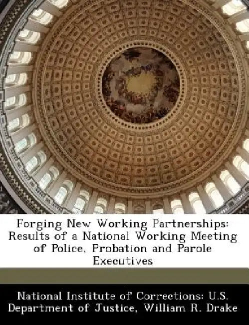 Forging New Working Partnerships: Results of a National Working Meeting of Police, Probation and Parole Executives by William R. Drake, National Institute of Corrections U. S.