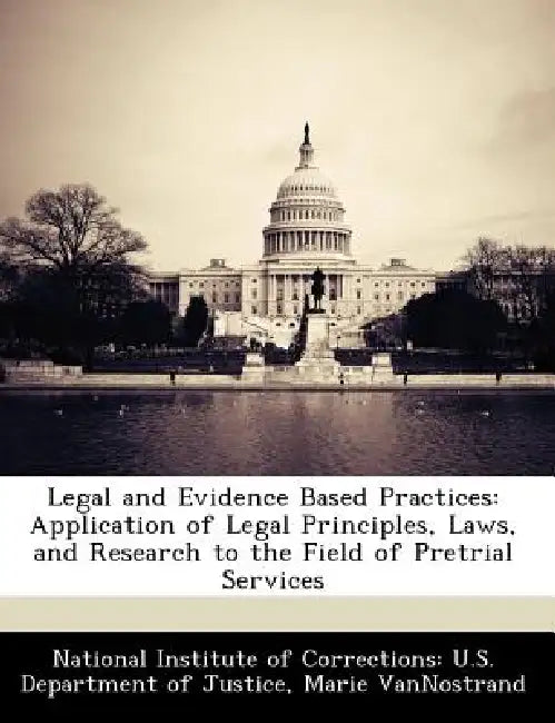 Legal and Evidence Based Practices: Application of Legal Principles, Laws, and Research to the Field of Pretrial Services by National Institute of Corrections U. S., Marie Vannostrand
