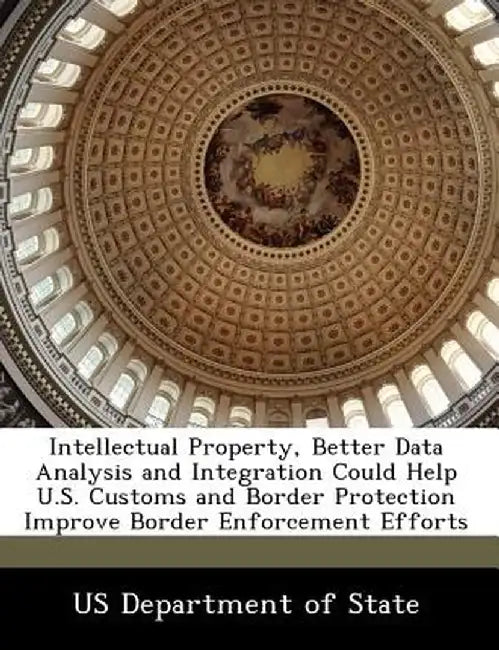 Intellectual Property, Better Data Analysis and Integration Could Help U.S. Customs and Border Protection Improve Border Enforcement Efforts
