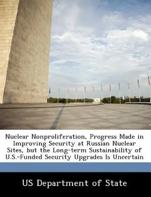 Nuclear Nonproliferation, Progress Made in Improving Security at Russian Nuclear Sites, But the Long-Term Sustainability of U.S.-Funded Security Upgra by Us Department of State