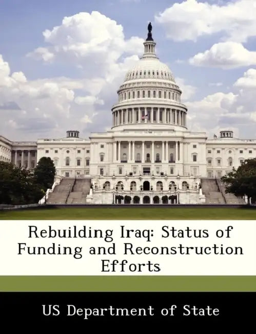 Rebuilding Iraq: Status of Funding and Reconstruction Efforts by Us Department of State