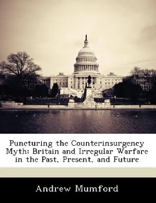 Puncturing the Counterinsurgency Myth: Britain and Irregular Warfare in the Past, Present, and Future by Andrew Mumford