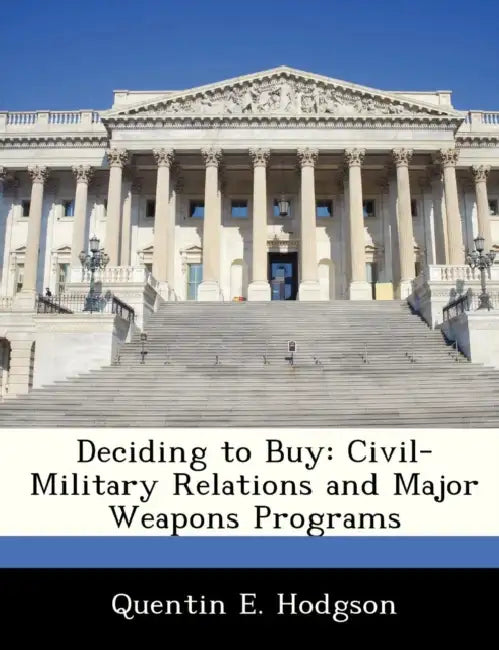 Deciding to Buy: Civil-Military Relations and Major Weapons Programs by Quentin E. Hodgson