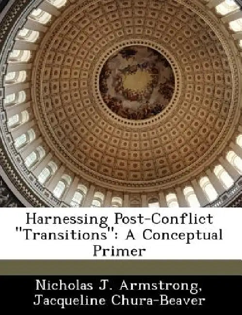 Harnessing Post-Conflict Transitions: A Conceptual Primer by Nicholas J. Armstrong, Jacqueline Chura-Beaver