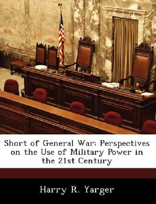 Short of General War: Perspectives on the Use of Military Power in the 21st Century by Harry R. Yarger