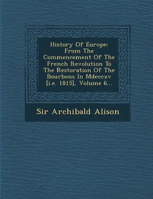 History Of Europe: From The Commencement Of The French Revolution To The Restoration Of The Bourbons In Mdcccxv [i.e. 1815], Volume 6... by Archibald Alison