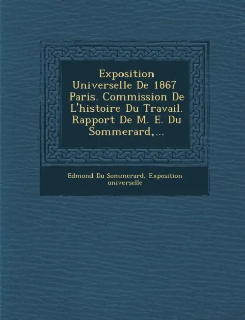 Exposition Universelle de 1867 Paris. Commission de L'Histoire Du Travail. Rapport de M. E. Du Sommerard, ... by Edmond Du Sommerard, Exposition Universelle