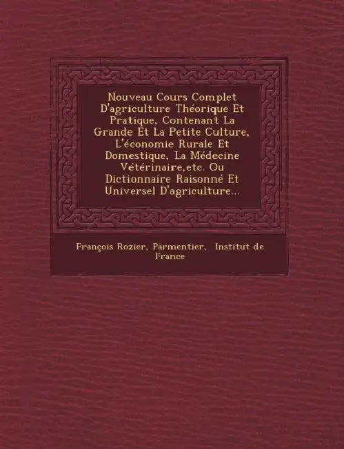 Nouveau Cours Complet D'agriculture Théorique Et Pratique, Contenant La Grande Et La Petite Culture, L'économie Rurale Et Domestique, La Médecine Vété by François Rozier, Parmentier, Institut de France