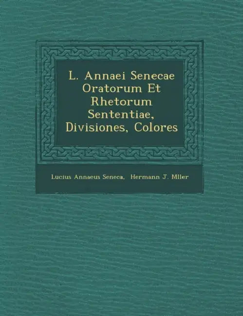 L. Annaei Senecae Oratorum Et Rhetorum Sententiae, Divisiones, Colores by Lucius Annaeus Seneca, Hermann J M�ller