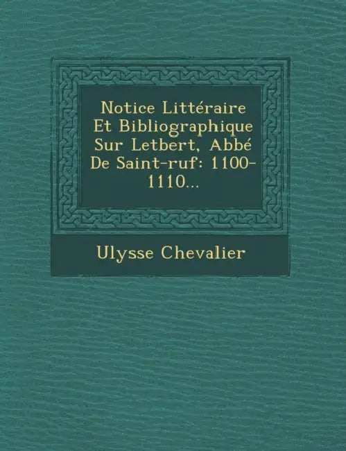 Notice Litteraire Et Bibliographique Sur Letbert, ABBE de Saint-Ruf: 1100-1110... by Ulysse Chevalier