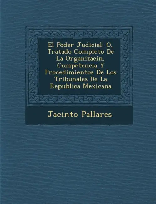 El Poder Judicial: O, Tratado Completo De La Organizaci�n, Competencia Y Procedimientos De Los Tribunales De La Republica Mexicana by Jacinto Pallares