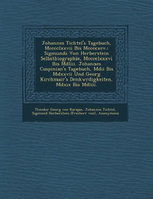 Johannes Tichtel's Tagebuch, Mcccclxxvii Bis Mccccxcv.: Sigmunds Von Herberstein Selbstbiographie, Mcccclxxxvi Bis Mdliii. Johannes Cuspinian's Tagebu by Theodor Georg Von Karajan, Johannes Tichtel, Sigmund Herberstein (Freiherr Von)