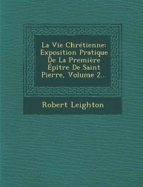 La Vie Chretienne: Exposition Pratique de La Premiere Epitre de Saint Pierre, Volume 2... by Robert Leighton