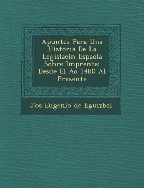 Apuntes Para Una Historia De La Legislaci�n Espa�ola Sobre Imprenta: Desde El A�o 1480 Al Presente by Jos� Eugenio de Eguiz�bal