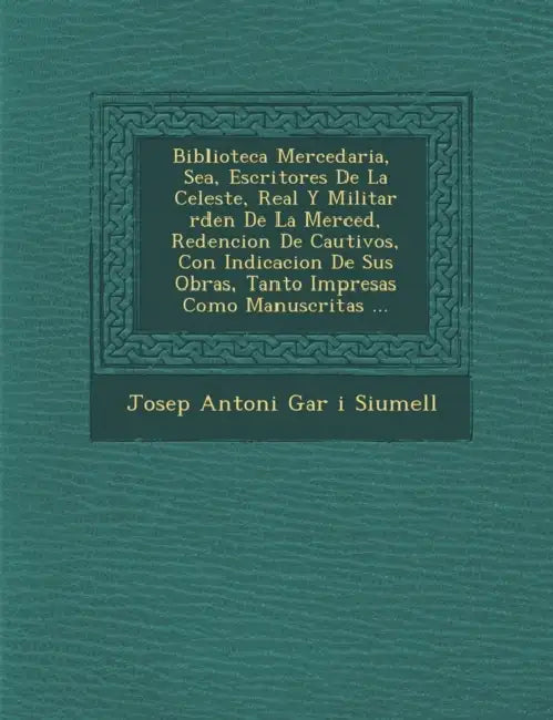 Biblioteca Mercedaria, � Sea, Escritores De La Celeste, Real Y Militar �rden De La Merced, Redencion De Cautivos, Con Indicacion De Sus by Josep Antoni Gar� I. Siumell