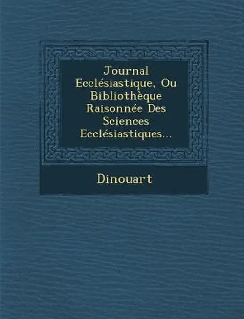 Journal Ecclesiastique, Ou Bibliotheque Raisonnee Des Sciences Ecclesiastiques... by Dinouart