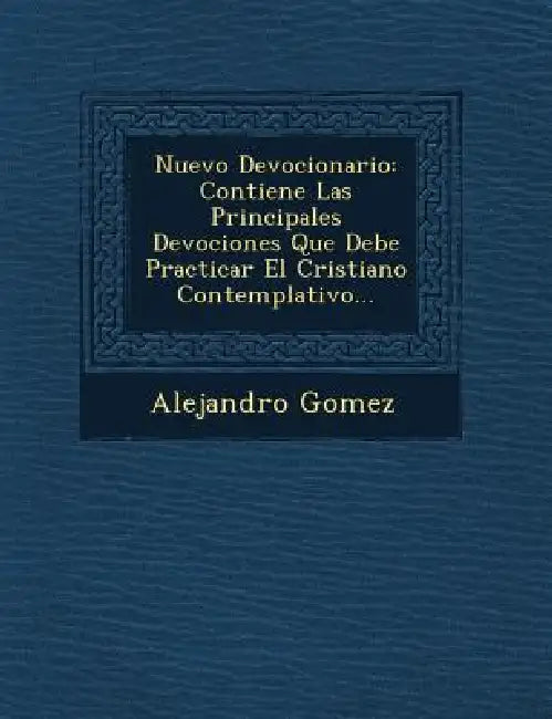 Nuevo Devocionario: Contiene Las Principales Devociones Que Debe Practicar El Cristiano Contemplativo... by Alejandro Gomez
