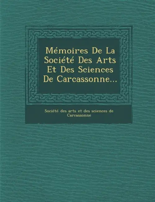 Memoires de La Societe Des Arts Et Des Sciences de Carcassonne... by Societe Des Arts Et Des Sciences de Ca