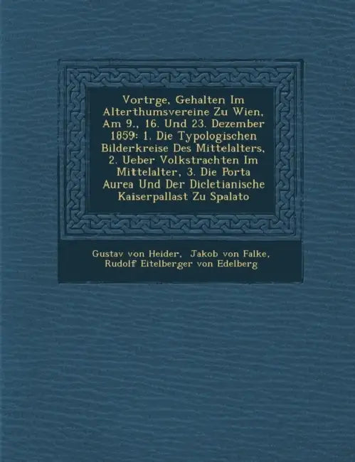 Vortr GE, Gehalten Im Alterthumsvereine Zu Wien, Am 9., 16. Und 23. Dezember 1859: 1. Die Typologischen Bilderkreise Des Mittelalters, 2. Ueber Volkst by Gustav Von Heider, Jakob Von Falke, Rudolf Eitelberger Von Edelberg