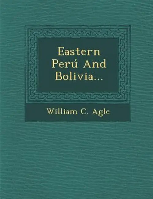 Eastern Peru and Bolivia... by William C. Agle