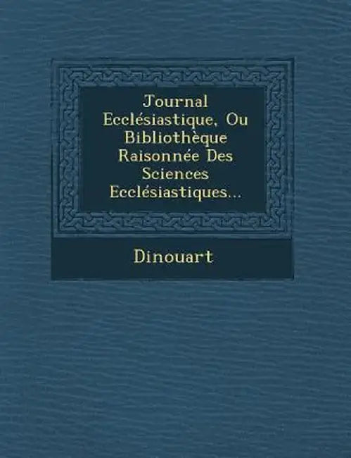 Journal Ecclesiastique, Ou Bibliotheque Raisonnee Des Sciences Ecclesiastiques... by Dinouart