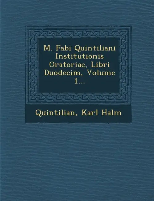 M. Fabi Quintiliani Institutionis Oratoriae, Libri Duodecim, Volume 1... by Quintilian, Karl Halm