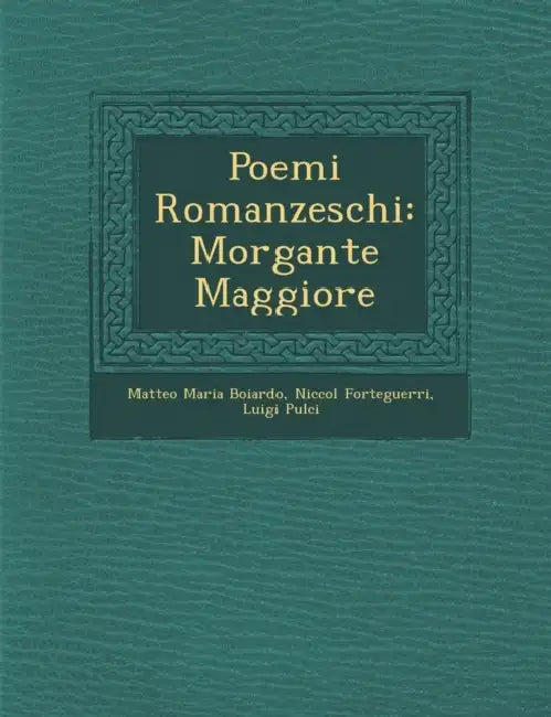 Poemi Romanzeschi: Morgante Maggiore by Matteo Maria Boiardo, Niccolo Forteguerri, Luigi Pulci