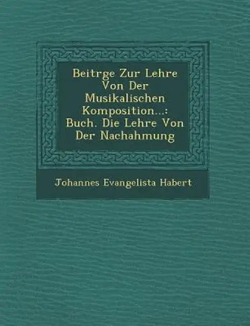 Beitr�ge Zur Lehre Von Der Musikalischen Komposition...: Buch. Die Lehre Von Der Nachahmung by Johannes Evangelista Habert