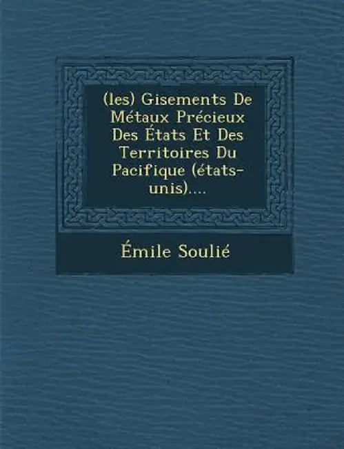 (Les) Gisements de Metaux Precieux Des Etats Et Des Territoires Du Pacifique (Etats-Unis).... by Emile Soulie