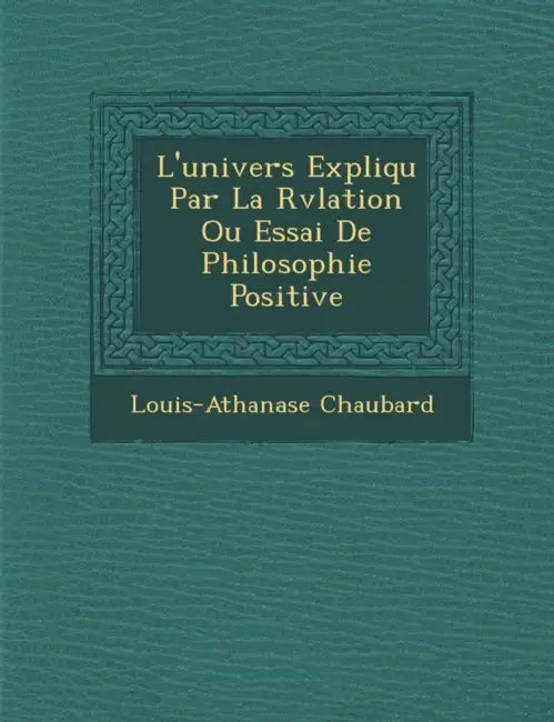 L'univers Expliqu� Par La R�v�lation Ou Essai De Philosophie Positive by Louis-Athanase Chaubard