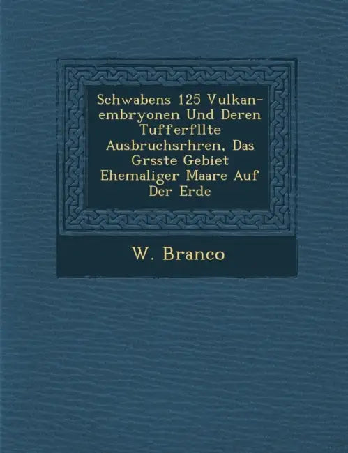 Schwabens 125 Vulkan-embryonen Und Deren Tufferf�llte Ausbruchsr�hren, Das Gr�sste Gebiet Ehemaliger Maare Auf Der Erde by W. Branco