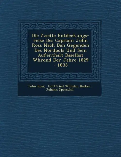 Die Zweite Entdeckungs-reise Des Capitain John Ross Nach Den Gegenden Des Nordpols Und Sein Aufenthalt Daselbst W�hrend Der Jahre 1829 - 1833 by John Ross, Gottfried Wilhelm Becker, Johann Sporschil