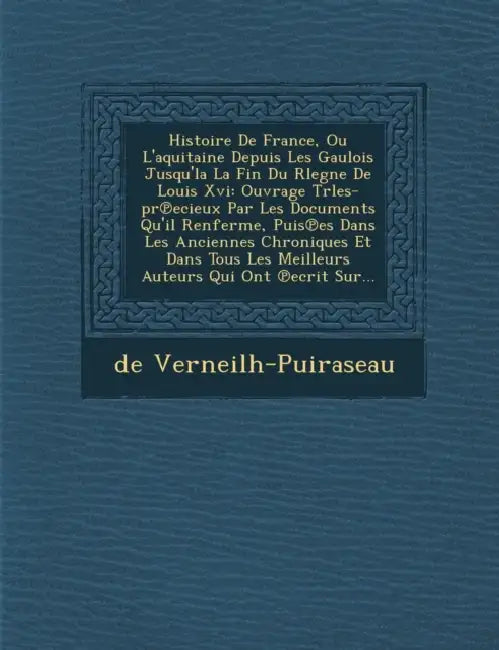 Histoire De France, Ou L'aquitaine Depuis Les Gaulois Jusqu'la La Fin Du Rlegne De Louis Xvi: Ouvrage Trles-pr℗ecieux Par Les Documents Qu'il Re by De Verneilh-Puiraseau